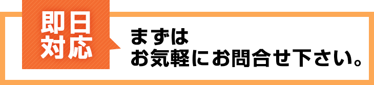 即日対応 まずはお気軽にお問合せください。