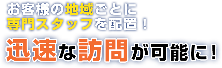 お客様の地域ごとに専門スタッフを配置！迅速な訪問が可能に！