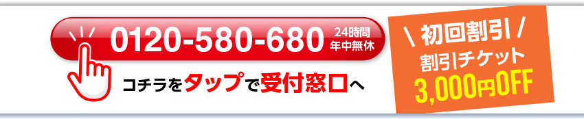 0120-580-680 24時間年中無休 コチラをタップで受付窓口へ \初回割引/割引チケット 3,000円OFF